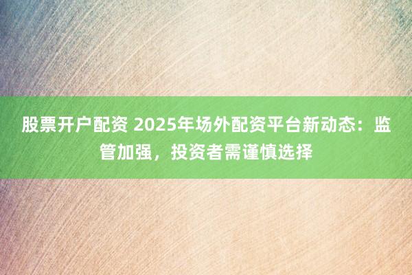 股票开户配资 2025年场外配资平台新动态：监管加强，投资者需谨慎选择