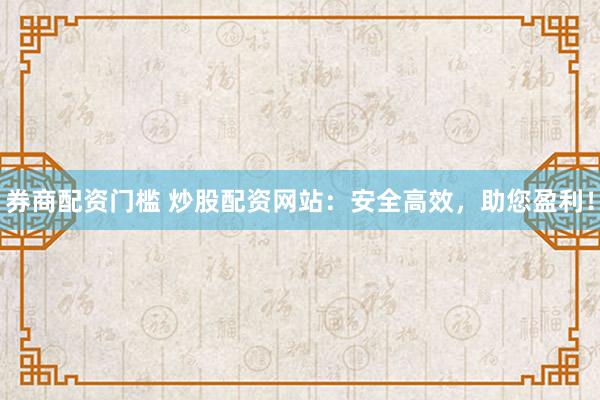 券商配资门槛 炒股配资网站：安全高效，助您盈利！