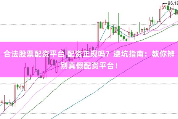合法股票配资平台 配资正规吗？避坑指南：教你辨别真假配资平台！