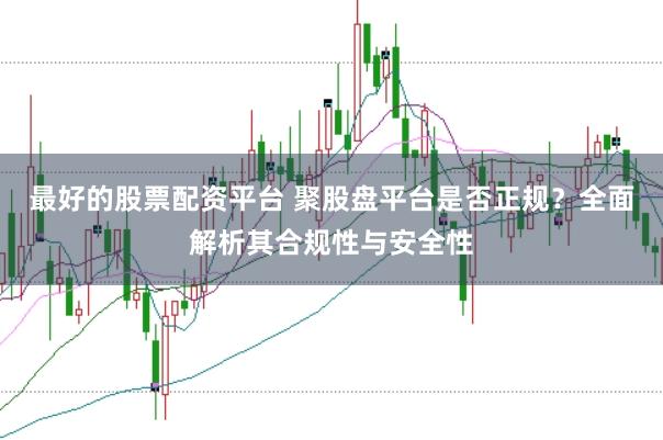 最好的股票配资平台 聚股盘平台是否正规？全面解析其合规性与安全性