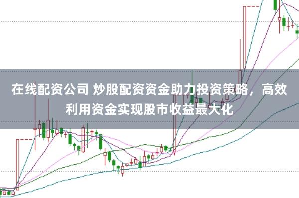在线配资公司 炒股配资资金助力投资策略，高效利用资金实现股市收益最大化
