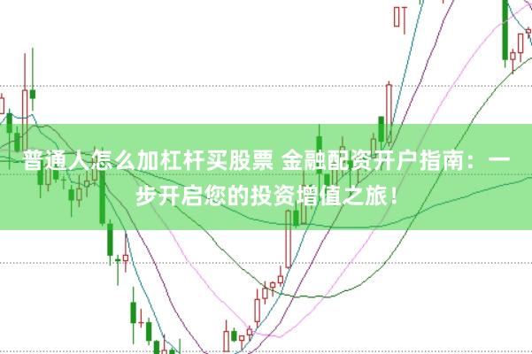 普通人怎么加杠杆买股票 金融配资开户指南：一步开启您的投资增值之旅！