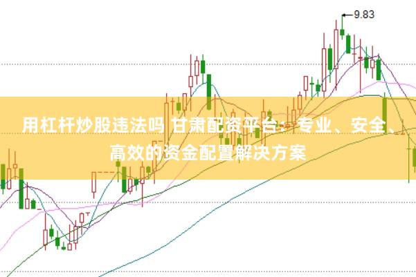用杠杆炒股违法吗 甘肃配资平台：专业、安全、高效的资金配置解决方案