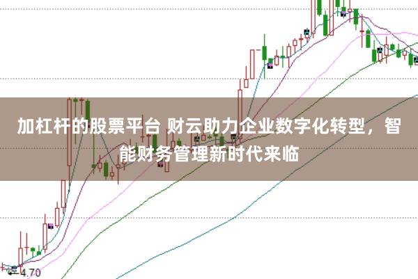 加杠杆的股票平台 财云助力企业数字化转型，智能财务管理新时代来临