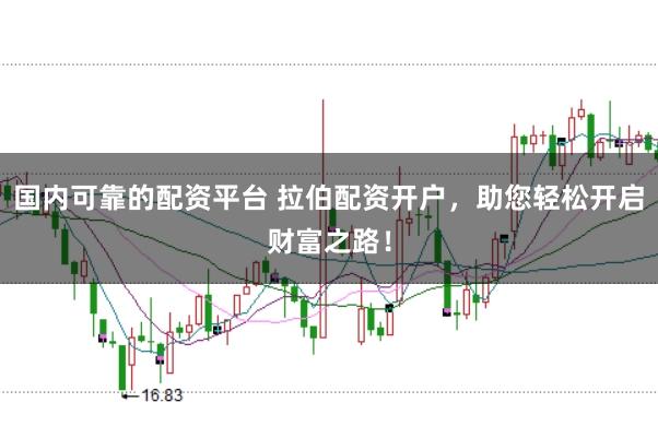 国内可靠的配资平台 拉伯配资开户，助您轻松开启财富之路！