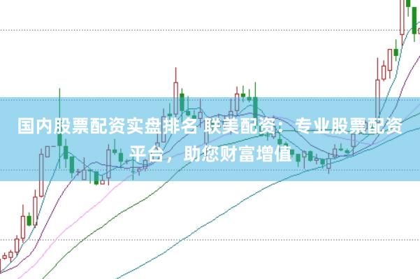 国内股票配资实盘排名 联美配资：专业股票配资平台，助您财富增值