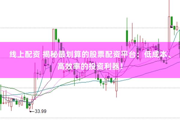 线上配资 揭秘最划算的股票配资平台：低成本、高效率的投资利器！