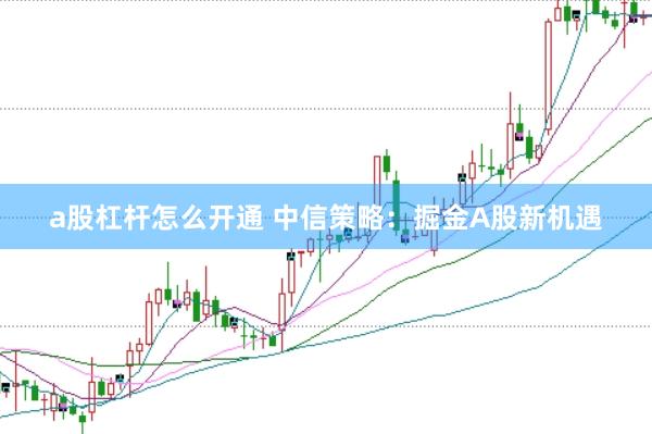 a股杠杆怎么开通 中信策略：掘金A股新机遇