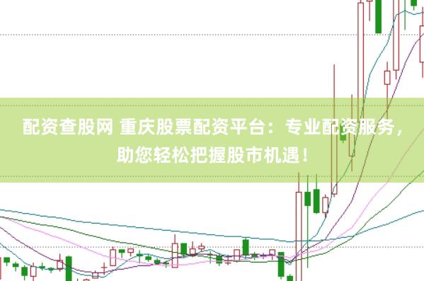 配资查股网 重庆股票配资平台：专业配资服务，助您轻松把握股市机遇！