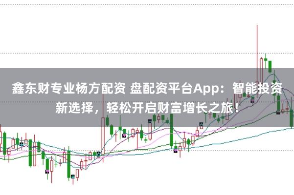 鑫东财专业杨方配资 盘配资平台App：智能投资新选择，轻松开启财富增长之旅！