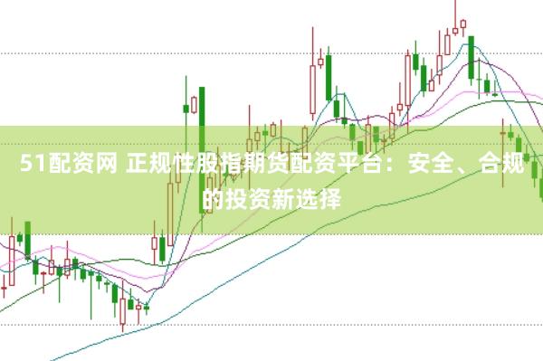 51配资网 正规性股指期货配资平台：安全、合规的投资新选择