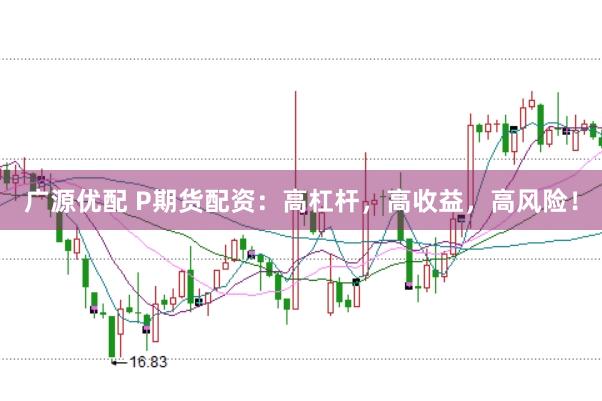 广源优配 P期货配资：高杠杆，高收益，高风险！