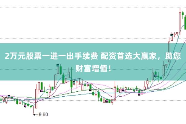2万元股票一进一出手续费 配资首选大赢家，助您财富增值！