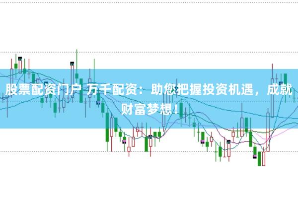 股票配资门户 万千配资：助您把握投资机遇，成就财富梦想！