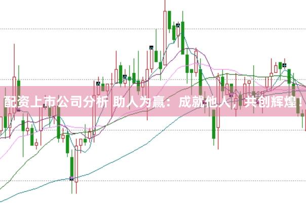 配资上市公司分析 助人为赢：成就他人，共创辉煌！