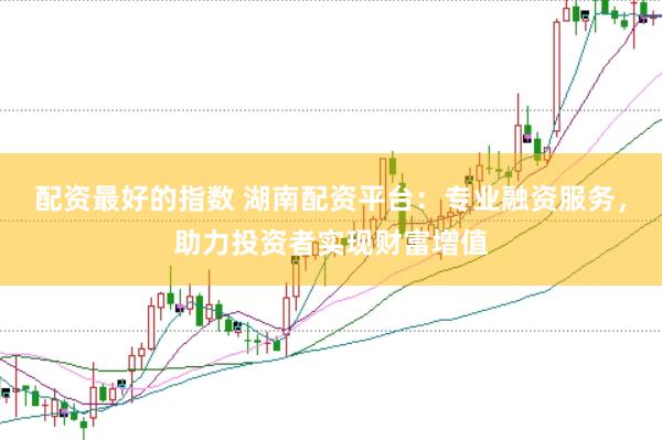 配资最好的指数 湖南配资平台：专业融资服务，助力投资者实现财富增值