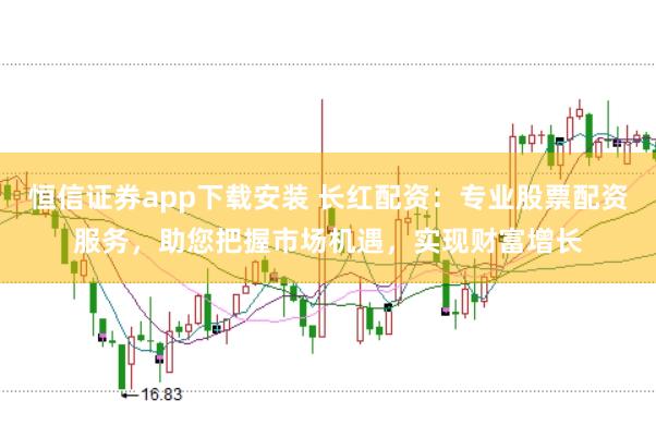 恒信证券app下载安装 长红配资：专业股票配资服务，助您把握市场机遇，实现财富增长