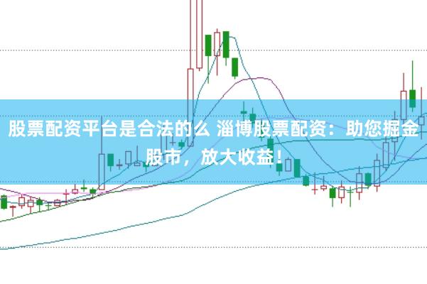 股票配资平台是合法的么 淄博股票配资：助您掘金股市，放大收益！