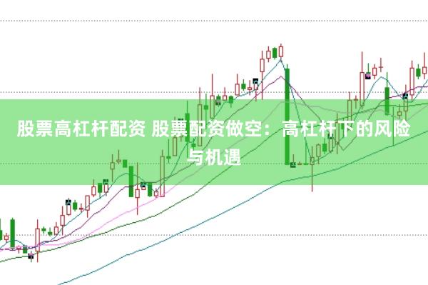股票高杠杆配资 股票配资做空：高杠杆下的风险与机遇