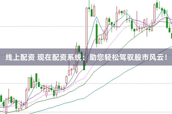 线上配资 现在配资系统：助您轻松驾驭股市风云！