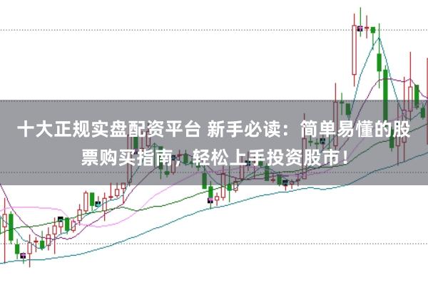 十大正规实盘配资平台 新手必读：简单易懂的股票购买指南，轻松上手投资股市！