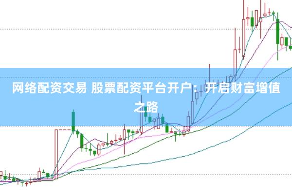 网络配资交易 股票配资平台开户：开启财富增值之路