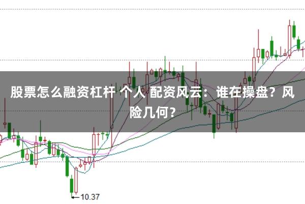 股票怎么融资杠杆 个人 配资风云：谁在操盘？风险几何？