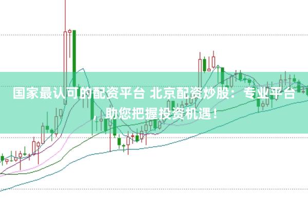 国家最认可的配资平台 北京配资炒股：专业平台，助您把握投资机遇！