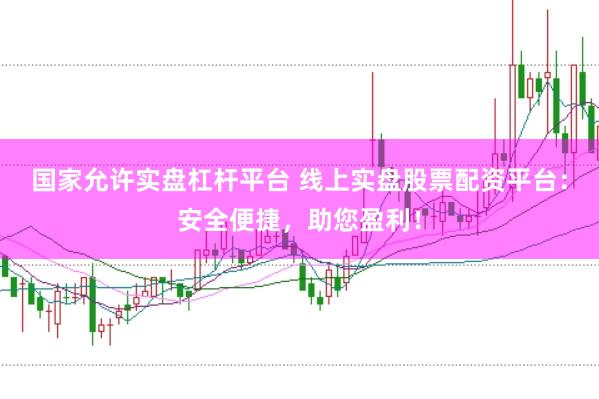 国家允许实盘杠杆平台 线上实盘股票配资平台：安全便捷，助您盈利！