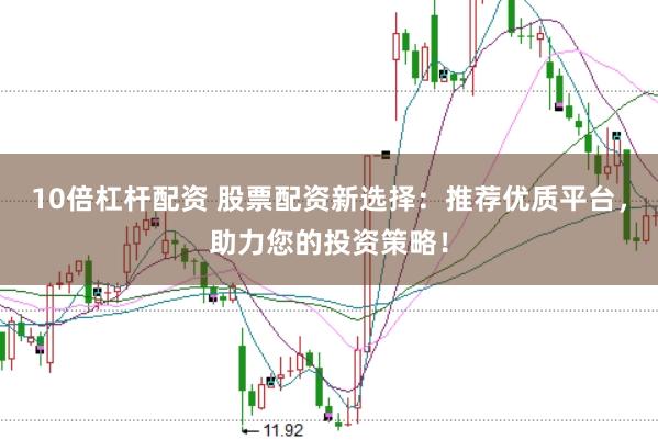 10倍杠杆配资 股票配资新选择：推荐优质平台，助力您的投资策略！