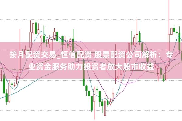 按月配资交易_恒信配资 股票配资公司解析：专业资金服务助力投资者放大股市收益