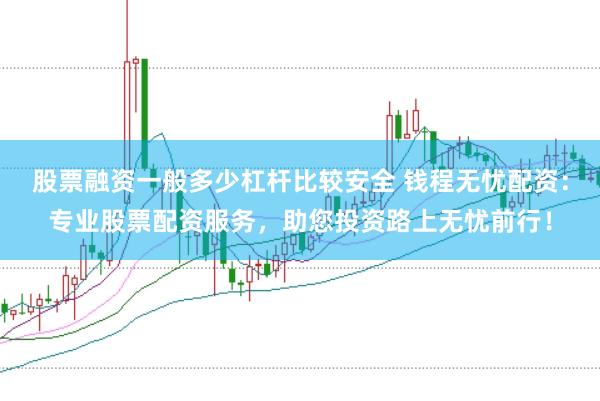 股票融资一般多少杠杆比较安全 钱程无忧配资：专业股票配资服务，助您投资路上无忧前行！
