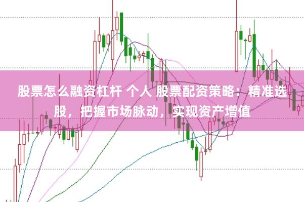 股票怎么融资杠杆 个人 股票配资策略：精准选股，把握市场脉动，实现资产增值