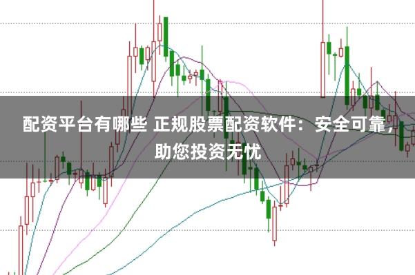 配资平台有哪些 正规股票配资软件：安全可靠，助您投资无忧