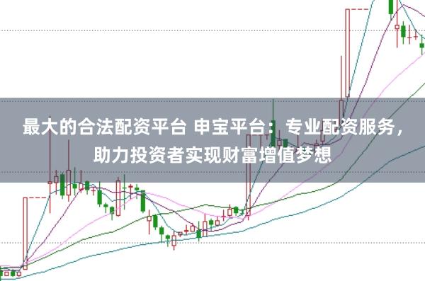 最大的合法配资平台 申宝平台：专业配资服务，助力投资者实现财富增值梦想