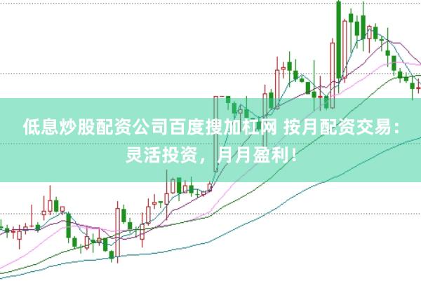 低息炒股配资公司百度搜加杠网 按月配资交易：灵活投资，月月盈利！