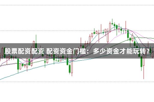 股票配资配资 配资资金门槛：多少资金才能玩转？