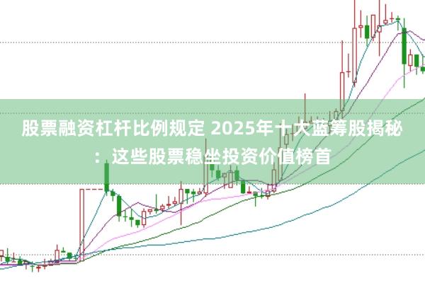 股票融资杠杆比例规定 2025年十大蓝筹股揭秘：这些股票稳坐投资价值榜首