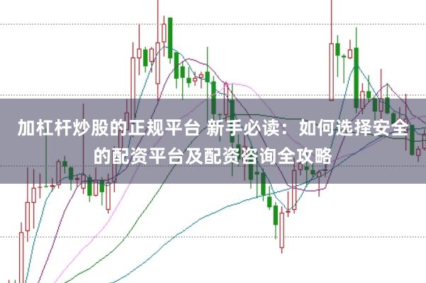 加杠杆炒股的正规平台 新手必读：如何选择安全的配资平台及配资咨询全攻略