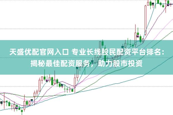 天盛优配官网入口 专业长线股民配资平台排名：揭秘最佳配资服务，助力股市投资