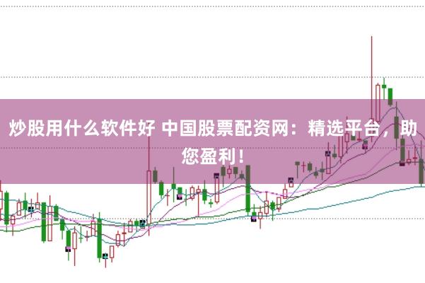 炒股用什么软件好 中国股票配资网：精选平台，助您盈利！