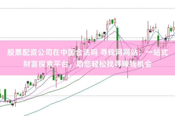 股票配资公司在中国合法吗 寻钱网网站：一站式财富探索平台，助您轻松找寻赚钱机会