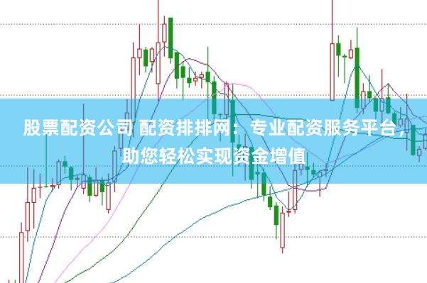 股票配资公司 配资排排网：专业配资服务平台，助您轻松实现资金增值