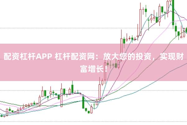 配资杠杆APP 杠杆配资网：放大您的投资，实现财富增长！