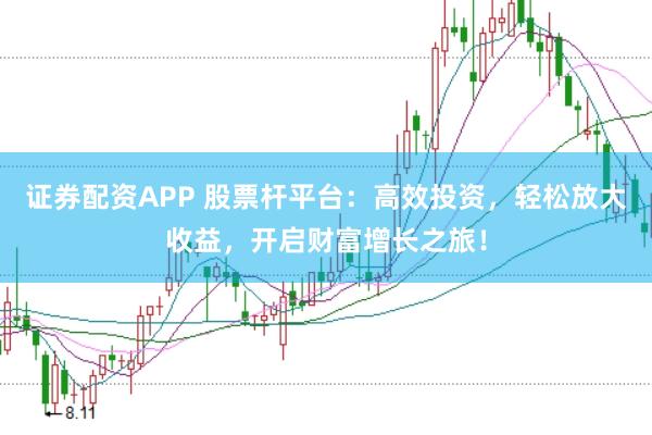 证券配资APP 股票杆平台：高效投资，轻松放大收益，开启财富增长之旅！