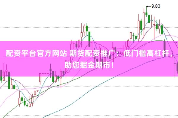 配资平台官方网站 期货配资推广：低门槛高杠杆，助您掘金期市！