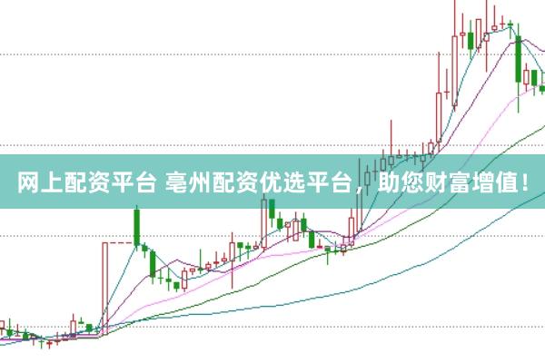 网上配资平台 亳州配资优选平台，助您财富增值！
