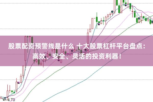 股票配资预警线是什么 十大股票杠杆平台盘点：高效、安全、灵活的投资利器！