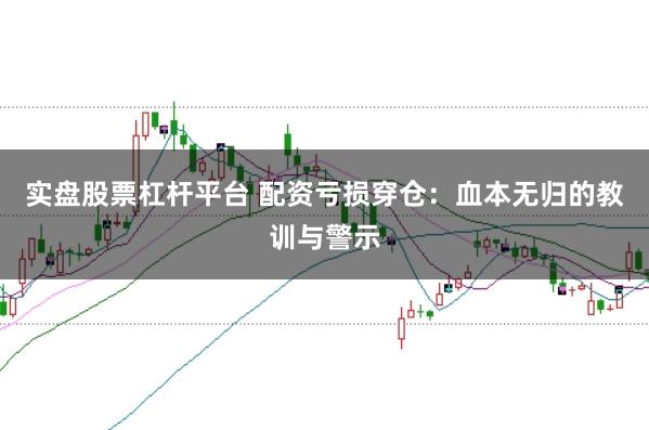 实盘股票杠杆平台 配资亏损穿仓：血本无归的教训与警示