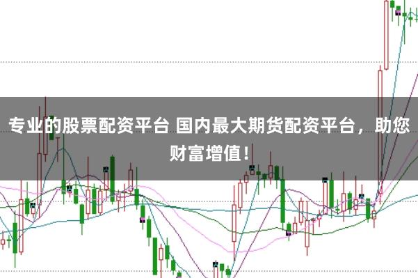 专业的股票配资平台 国内最大期货配资平台，助您财富增值！